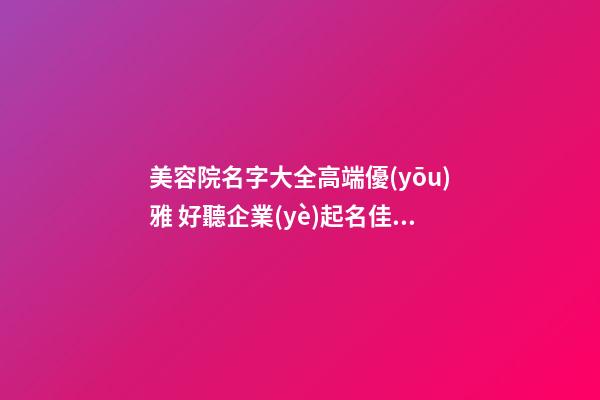 美容院名字大全高端優(yōu)雅 好聽企業(yè)起名佳字-名學網(wǎng)